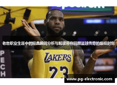 老詹职业生涯中的经典瞬间分析与解读带你回顾篮球传奇的巅峰时刻
