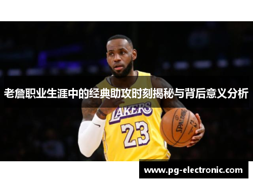 老詹职业生涯中的经典助攻时刻揭秘与背后意义分析