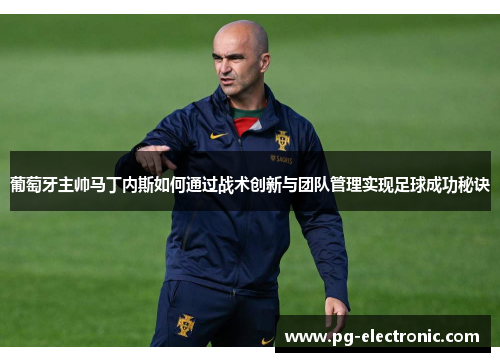 葡萄牙主帅马丁内斯如何通过战术创新与团队管理实现足球成功秘诀 葡萄牙主帅马丁内斯如何通过战术创新与团队管理实现足球成功秘诀