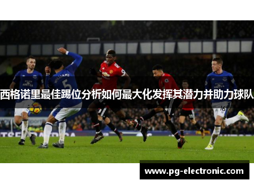 西格诺里最佳踢位分析如何最大化发挥其潜力并助力球队 西格诺里最佳踢位分析如何最大化发挥其潜力并助力球队