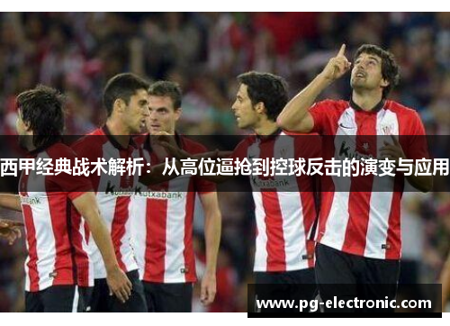 西甲经典战术解析:从高位逼抢到控球反击的演变与应用 西甲经典战术解析:从高位逼抢到控球反击的演变与应用