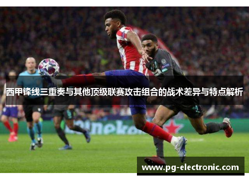 西甲锋线三重奏与其他顶级联赛攻击组合的战术差异与特点解析 西甲锋线三重奏与其他顶级联赛攻击组合的战术差异与特点解析