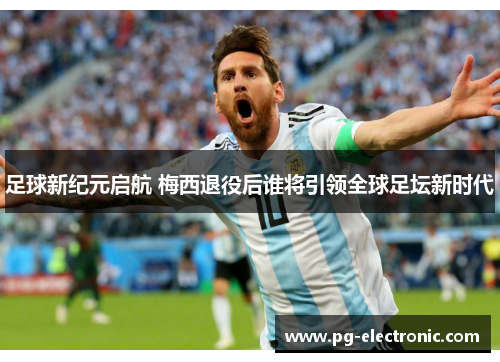 足球新纪元启航 梅西退役后谁将引领全球足坛新时代 足球新纪元启航 梅西退役后谁将引领全球足坛新时代