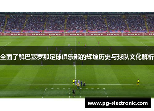 全面了解巴塞罗那足球俱乐部的辉煌历史与球队文化解析