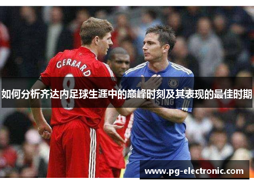 如何分析齐达内足球生涯中的巅峰时刻及其表现的最佳时期 如何分析齐达内足球生涯中的巅峰时刻及其表现的最佳时期