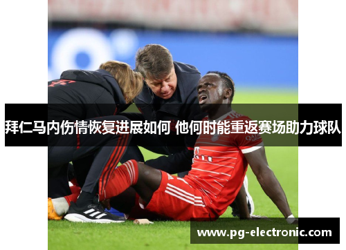 拜仁马内伤情恢复进展如何 他何时能重返赛场助力球队 拜仁马内伤情恢复进展如何 他何时能重返赛场助力球队