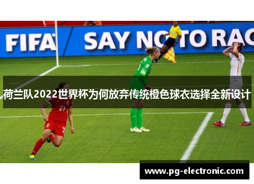 荷兰队2022世界杯为何放弃传统橙色球衣选择全新设计 荷兰队2022世界杯为何放弃传统橙色球衣选择全新设计