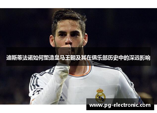 迪斯蒂法诺如何塑造皇马王朝及其在俱乐部历史中的深远影响 迪斯蒂法诺如何塑造皇马王朝及其在俱乐部历史中的深远影响
