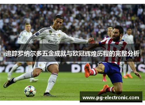 追踪罗纳尔多五金成就与欧冠辉煌历程的完整分析 追踪罗纳尔多五金成就与欧冠辉煌历程的完整分析
