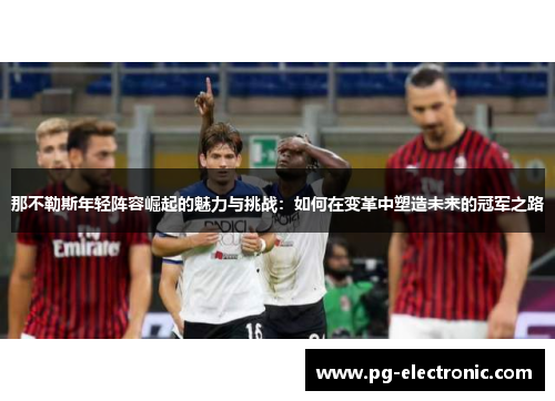 那不勒斯年轻阵容崛起的魅力与挑战:如何在变革中塑造未来的冠军之路 那不勒斯年轻阵容崛起的魅力与挑战:如何在变革中塑造未来的冠军之路