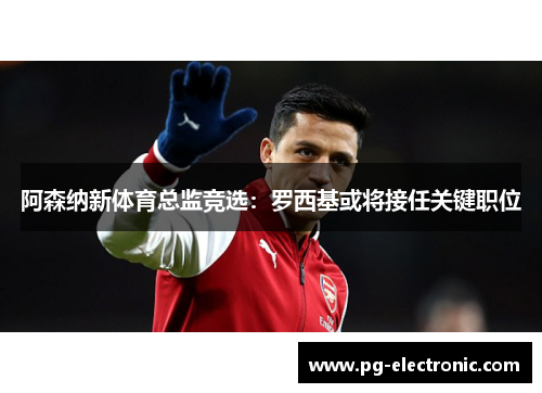 阿森纳新体育总监竞选:罗西基或将接任关键职位 阿森纳新体育总监竞选:罗西基或将接任关键职位