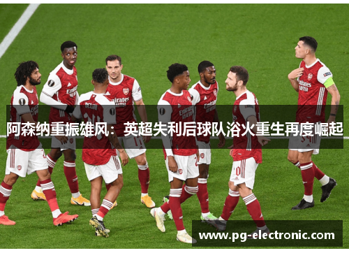 阿森纳重振雄风:英超失利后球队浴火重生再度崛起 阿森纳重振雄风:英超失利后球队浴火重生再度崛起