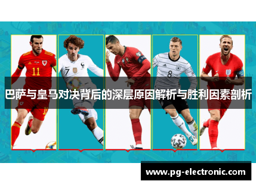 巴萨与皇马对决背后的深层原因解析与胜利因素剖析 巴萨与皇马对决背后的深层原因解析与胜利因素剖析