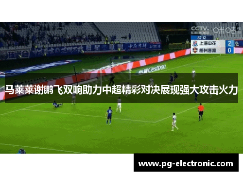 马莱莱谢鹏飞双响助力中超精彩对决展现强大攻击火力 马莱莱谢鹏飞双响助力中超精彩对决展现强大攻击火力