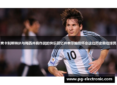 麦卡利斯特谈与梅西并肩作战的快乐回忆并表示始终怀念这位历史最佳球员 麦卡利斯特谈与梅西并肩作战的快乐回忆并表示始终怀念这位历史最佳球员