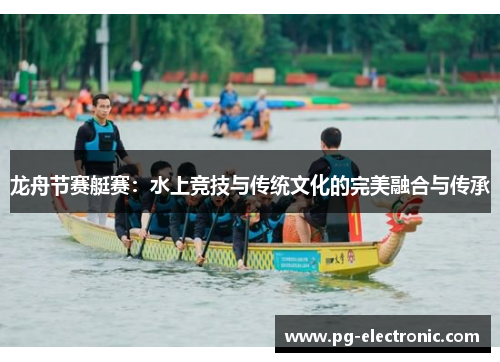 龙舟节赛艇赛:水上竞技与传统文化的完美融合与传承 龙舟节赛艇赛:水上竞技与传统文化的完美融合与传承
