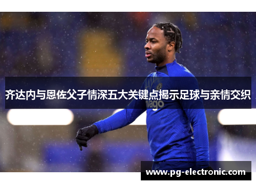 齐达内与恩佐父子情深五大关键点揭示足球与亲情交织 齐达内与恩佐父子情深五大关键点揭示足球与亲情交织