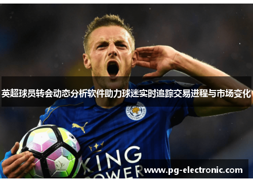 英超球员转会动态分析软件助力球迷实时追踪交易进程与市场变化 英超球员转会动态分析软件助力球迷实时追踪交易进程与市场变化