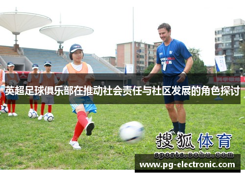 英超足球俱乐部在推动社会责任与社区发展的角色探讨 英超足球俱乐部在推动社会责任与社区发展的角色探讨