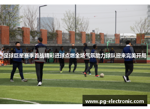 足球巨星赛季首战精彩进球点燃全场气氛助力球队迎来完美开局