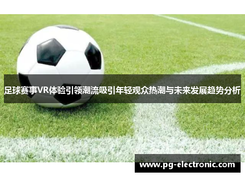 足球赛事VR体验引领潮流吸引年轻观众热潮与未来发展趋势分析