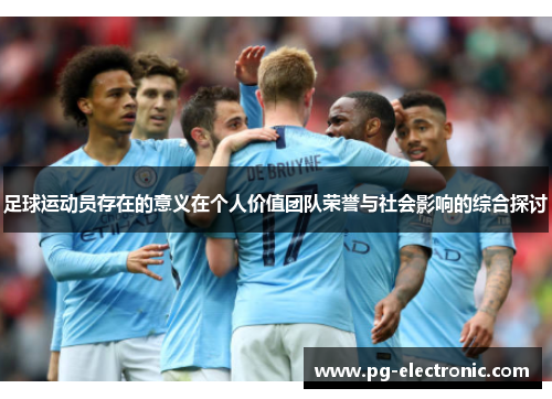 足球运动员存在的意义在个人价值团队荣誉与社会影响的综合探讨 足球运动员存在的意义在个人价值团队荣誉与社会影响的综合探讨
