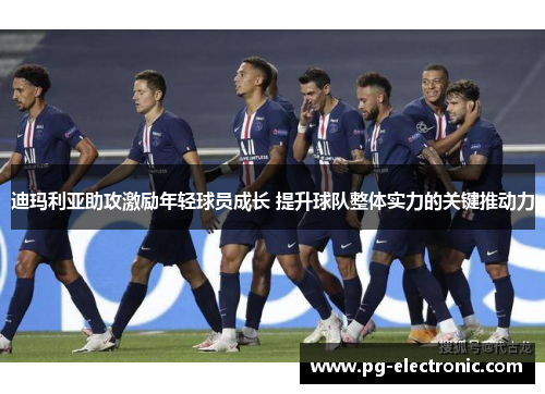 迪玛利亚助攻激励年轻球员成长 提升球队整体实力的关键推动力