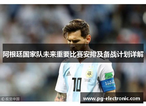 阿根廷国家队未来重要比赛安排及备战计划详解 阿根廷国家队未来重要比赛安排及备战计划详解