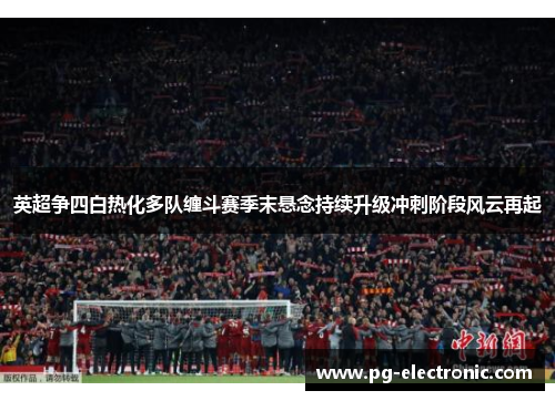 英超争四白热化多队缠斗赛季末悬念持续升级冲刺阶段风云再起 英超争四白热化多队缠斗赛季末悬念持续升级冲刺阶段风云再起