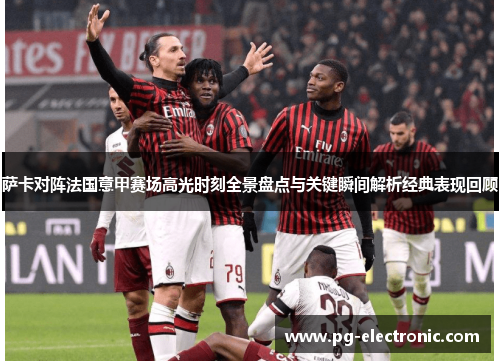萨卡对阵法国意甲赛场高光时刻全景盘点与关键瞬间解析经典表现回顾 萨卡对阵法国意甲赛场高光时刻全景盘点与关键瞬间解析经典表现回顾