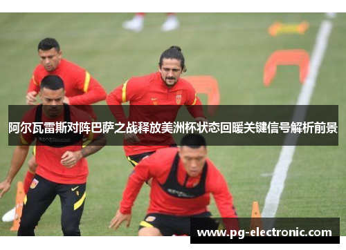 阿尔瓦雷斯对阵巴萨之战释放美洲杯状态回暖关键信号解析前景