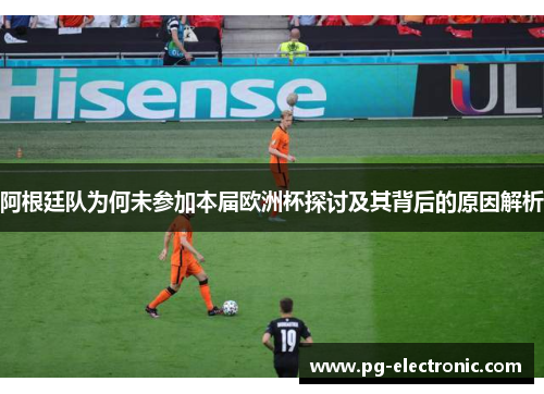 阿根廷队为何未参加本届欧洲杯探讨及其背后的原因解析 阿根廷队为何未参加本届欧洲杯探讨及其背后的原因解析