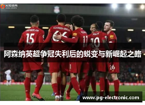 阿森纳英超争冠失利后的蜕变与新崛起之路 阿森纳英超争冠失利后的蜕变与新崛起之路