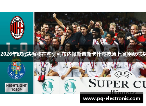 2026年欧冠决赛将在匈牙利布达佩斯普斯卡什竞技场上演顶级对决