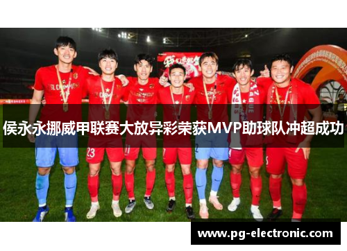 侯永永挪威甲联赛大放异彩荣获MVP助球队冲超成功 侯永永挪威甲联赛大放异彩荣获MVP助球队冲超成功