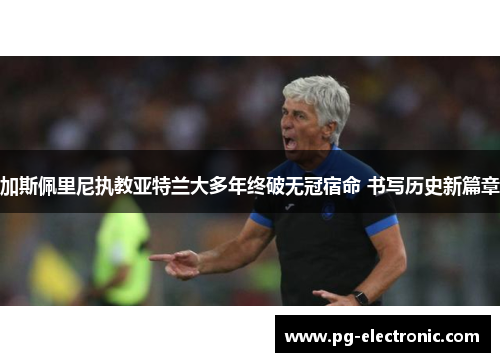加斯佩里尼执教亚特兰大多年终破无冠宿命 书写历史新篇章 加斯佩里尼执教亚特兰大多年终破无冠宿命 书写历史新篇章