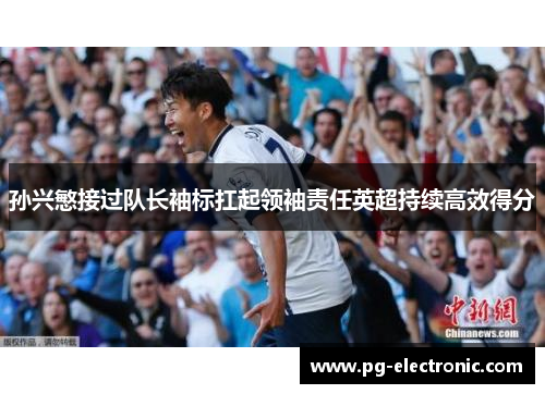 孙兴慜接过队长袖标扛起领袖责任英超持续高效得分 孙兴慜接过队长袖标扛起领袖责任英超持续高效得分