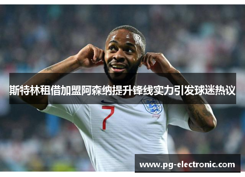 斯特林租借加盟阿森纳提升锋线实力引发球迷热议