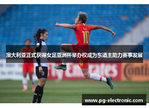 澳大利亚正式获得女足亚洲杯举办权成为东道主助力赛事发展 澳大利亚正式获得女足亚洲杯举办权成为东道主助力赛事发展