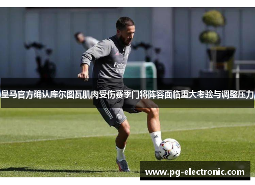 皇马官方确认库尔图瓦肌肉受伤赛季门将阵容面临重大考验与调整压力 皇马官方确认库尔图瓦肌肉受伤赛季门将阵容面临重大考验与调整压力