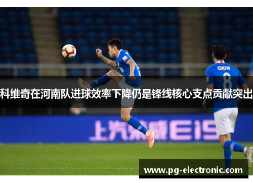 科维奇在河南队进球效率下降仍是锋线核心支点贡献突出 科维奇在河南队进球效率下降仍是锋线核心支点贡献突出
