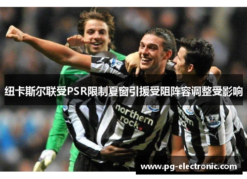 纽卡斯尔联受PSR限制夏窗引援受阻阵容调整受影响