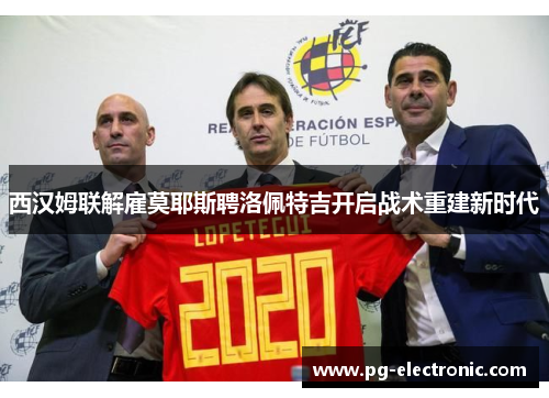 西汉姆联解雇莫耶斯聘洛佩特吉开启战术重建新时代
