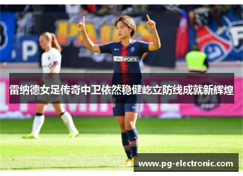 雷纳德女足传奇中卫依然稳健屹立防线成就新辉煌 雷纳德女足传奇中卫依然稳健屹立防线成就新辉煌