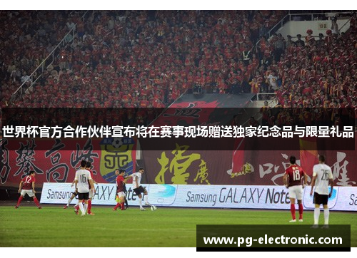 世界杯官方合作伙伴宣布将在赛事现场赠送独家纪念品与限量礼品