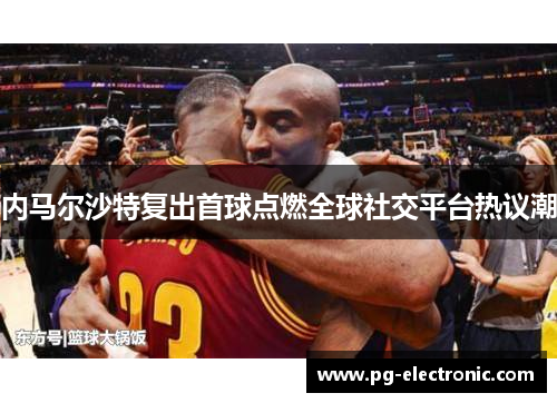 内马尔沙特复出首球点燃全球社交平台热议潮