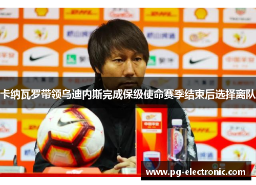 卡纳瓦罗带领乌迪内斯完成保级使命赛季结束后选择离队