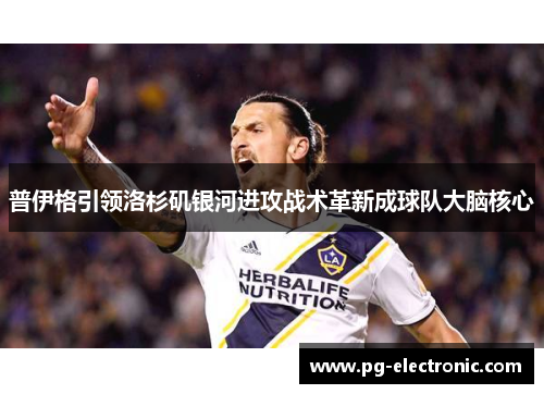 普伊格引领洛杉矶银河进攻战术革新成球队大脑核心 普伊格引领洛杉矶银河进攻战术革新成球队大脑核心
