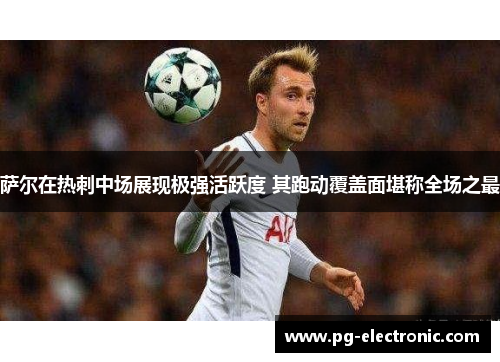 萨尔在热刺中场展现极强活跃度 其跑动覆盖面堪称全场之最 萨尔在热刺中场展现极强活跃度 其跑动覆盖面堪称全场之最