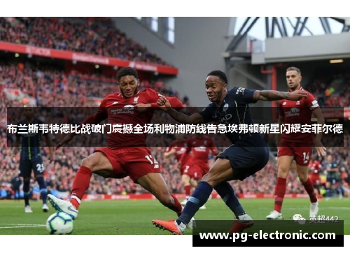 布兰斯韦特德比战破门震撼全场利物浦防线告急埃弗顿新星闪耀安菲尔德 布兰斯韦特德比战破门震撼全场利物浦防线告急埃弗顿新星闪耀安菲尔德